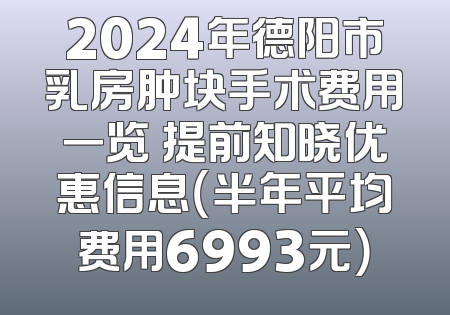 2024年德阳市乳房肿块手术费用一览 提前知晓优惠信息（半年平均费用6993元）