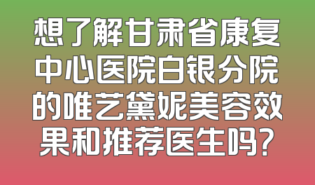想了解甘肃省康复中心医院白银分院的唯艺黛妮美容效果和推荐医生吗？
