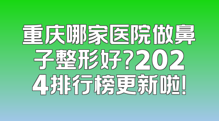重庆哪家医院做鼻子整形好？2024排行榜更新啦！
