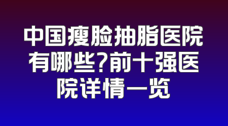 中国瘦脸抽脂医院有哪些？前十强医院详情一览