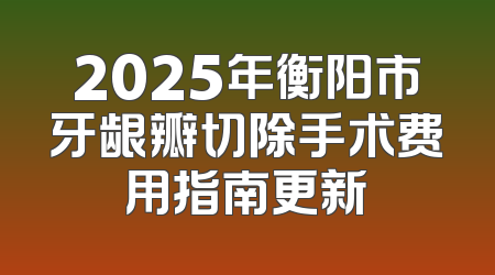 2025年衡阳市牙龈瓣切除手术费用指南更新