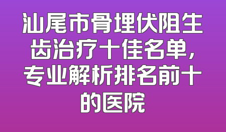 汕尾市骨埋伏阻生齿治疗十佳名单，专业解析排名前十的医院