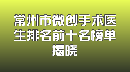 常州市微创手术医生排名前十名榜单揭晓