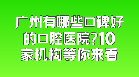广州有哪些口碑好的口腔医院？10家机构等你来看