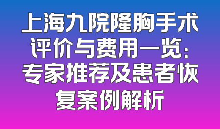 上海九院隆胸手术评价与费用一览：专家推荐及患者恢复案例解析