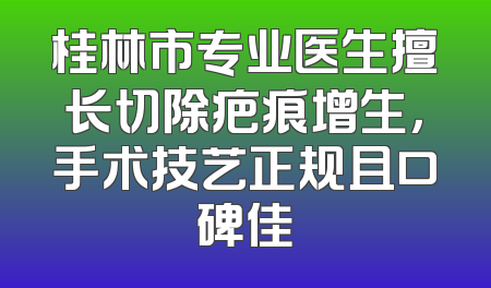 桂林市专业医生擅长切除疤痕增生，手术技艺正规且口碑佳