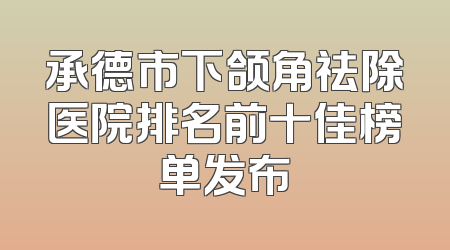 承德市下颌角祛除医院排名前十佳榜单发布