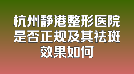 杭州静港整形医院是否正规及其祛斑效果如何