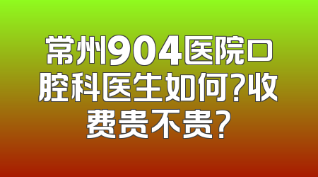 常州904医院口腔科医生如何？收费贵不贵？