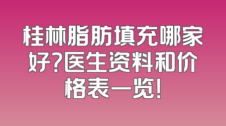 桂林脂肪填充哪家好？医生资料和价格表一览！