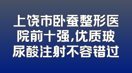 上饶市卧蚕整形医院前十强，优质玻尿酸注射不容错过