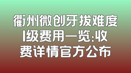 衢州微创牙拔难度I级费用一览：收费详情官方公布