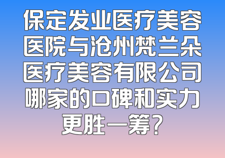 保定发业医疗美容医院与沧州梵兰朵医疗美容有限公司哪家的口碑和实力更胜一筹？