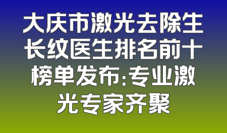 大庆市激光去除生长纹医生排名前十榜单发布：专业激光专家齐聚