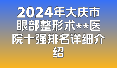 2024年大庆市眼部整形术**医院十强排名详细介绍
