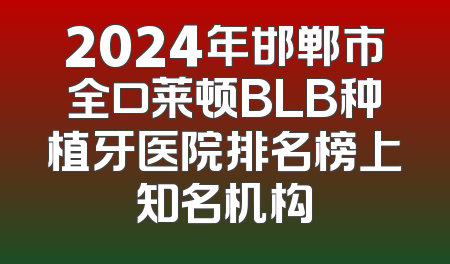 2024年邯郸市全口莱顿BLB种植牙医院排名榜上知名机构