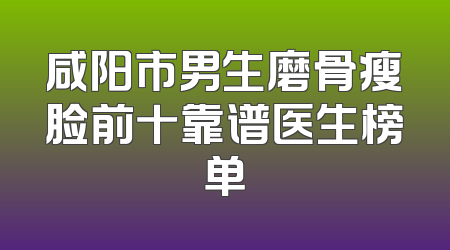 咸阳市男生磨骨瘦脸前十靠谱医生榜单