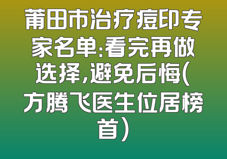 莆田市治疗痘印专家名单：看完再做选择，避免后悔（方腾飞医生位居榜首）