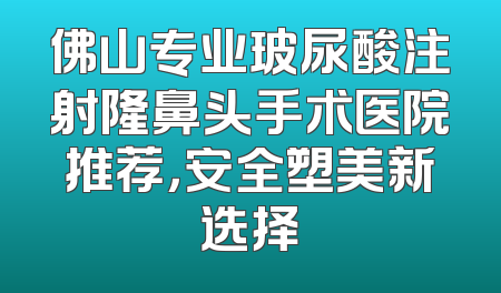 佛山专业玻尿酸注射隆鼻头手术医院推荐，安全塑美新选择