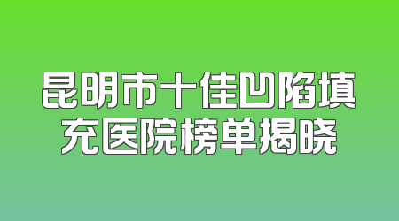 昆明市十佳凹陷填充医院榜单揭晓