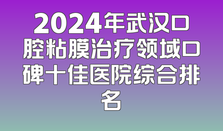 2024年武汉口腔粘膜治疗领域口碑十佳医院综合排名