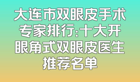 大连市双眼皮手术专家排行：十大开眼角式双眼皮医生推荐名单