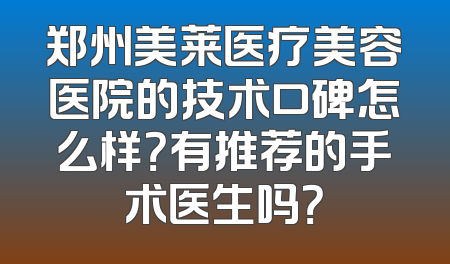 郑州美莱医疗美容医院的技术口碑怎么样？有推荐的手术医生吗？