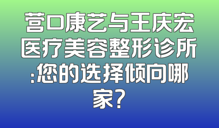 营口康艺与王庆宏医疗美容整形诊所：您的选择倾向哪家？