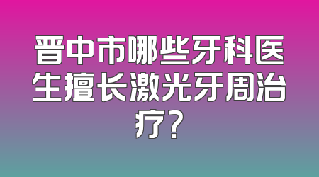 晋中市哪些牙科医生擅长激光牙周治疗？
