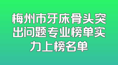 梅州市牙床骨头突出问题专业榜单实力上榜名单