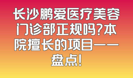 长沙鹏爱医疗美容门诊部正规吗？本院擅长的项目一一盘点！