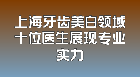 上海牙齿美白领域十位医生展现专业实力