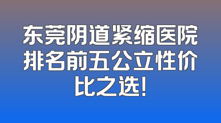 东莞阴道紧缩医院排名前五公立性价比之选！