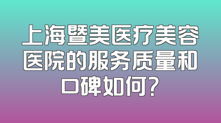 上海暨美医疗美容医院的服务质量和口碑如何？