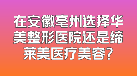 在安徽亳州选择华美整形医院还是缔莱美医疗美容？