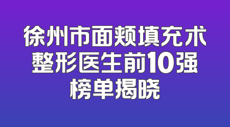 徐州市面颊填充术整形医生前10强榜单揭晓