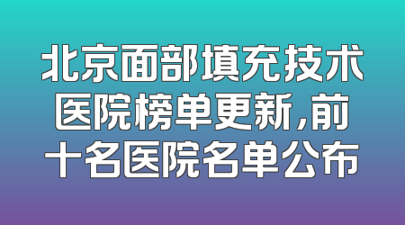 北京面部填充技术医院榜单更新，前十名医院名单公布