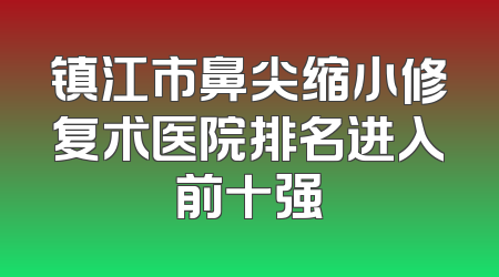 镇江市鼻尖缩小修复术医院排名进入前十强