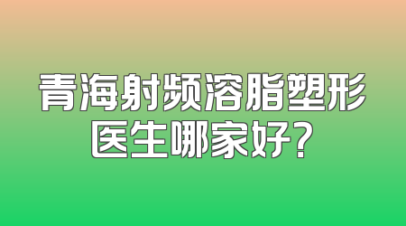 青海射频溶脂塑形医生哪家好？