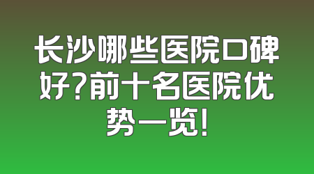 长沙哪些医院口碑好？前十名医院优势一览！