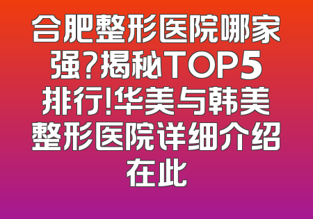 合肥整形医院哪家强？揭秘TOP5排行！华美与韩美整形医院详细介绍在此