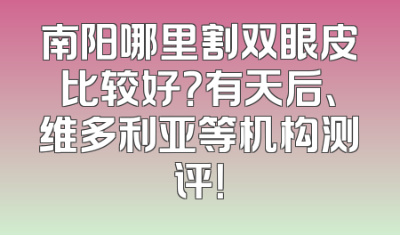 南阳哪里割双眼皮比较好？有天后、维多利亚等机构测评！
