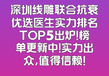 深圳线雕联合抗衰优选医生实力排名TOP5出炉！榜单更新中！实力出众，值得信赖！