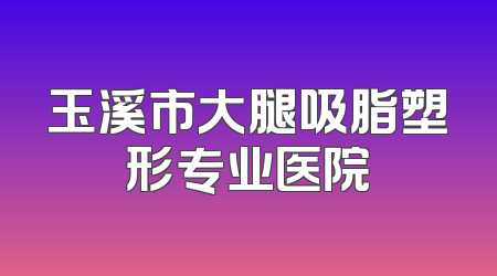 玉溪市大腿吸脂塑形专业医院