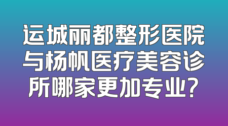 运城丽都整形医院与杨帆医疗美容诊所哪家更加专业？