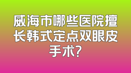 威海市哪些医院擅长韩式定点双眼皮手术？