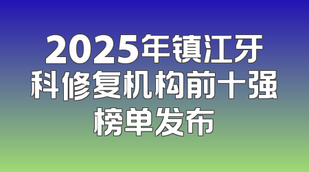 2025年镇江牙科修复机构前十强榜单发布