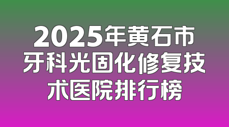2025年黄石市牙科光固化修复技术医院排行榜