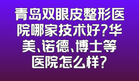 青岛双眼皮整形医院哪家技术好？华美、诺德、博士等医院怎么样？