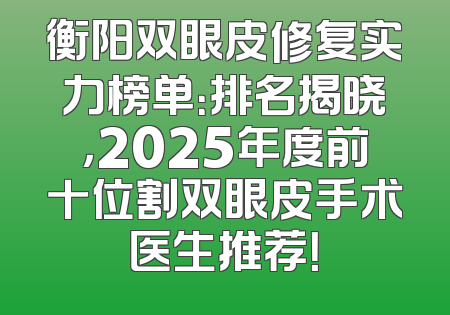 衡阳双眼皮修复实力榜单：排名揭晓，2025年度前十位割双眼皮手术医生推荐！